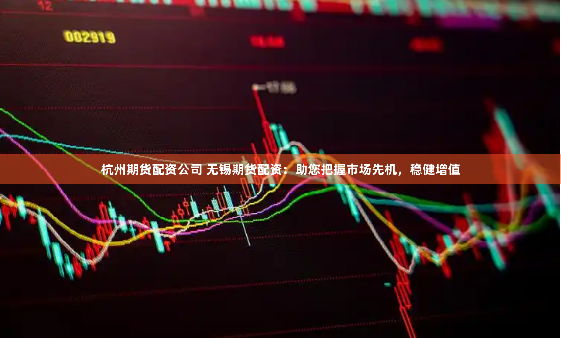 杭州期货配资公司 无锡期货配资：助您把握市场先机，稳健增值