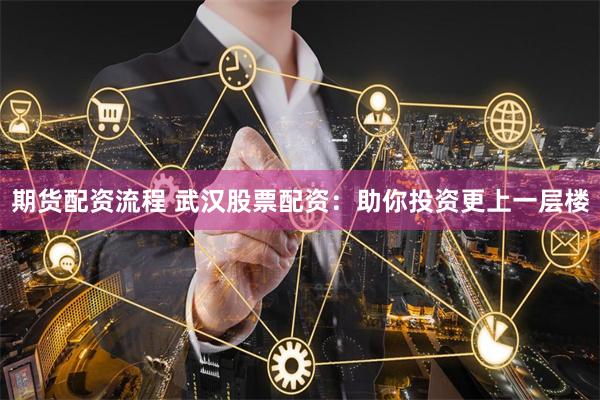 期货配资流程 武汉股票配资:助你投资更上一层楼