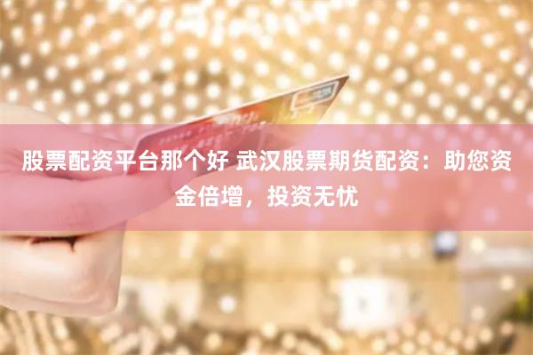 股票配资平台那个好 武汉股票期货配资：助您资金倍增，投资无忧