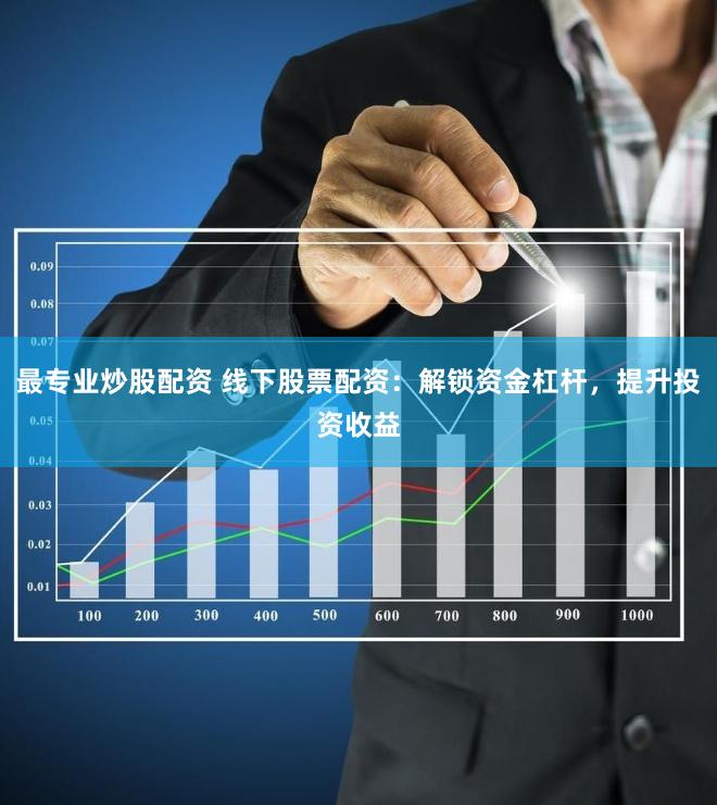 最专业炒股配资 线下股票配资：解锁资金杠杆，提升投资收益