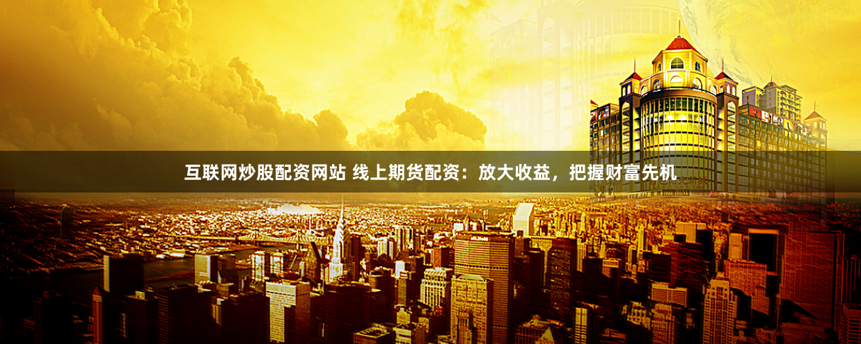 互联网炒股配资网站 线上期货配资：放大收益，把握财富先机