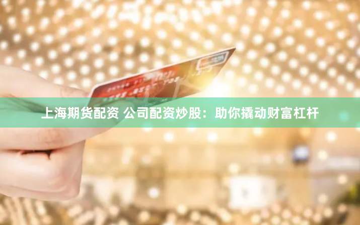 上海期货配资 公司配资炒股：助你撬动财富杠杆