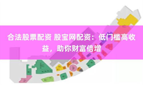 合法股票配资 股宝网配资：低门槛高收益，助你财富倍增