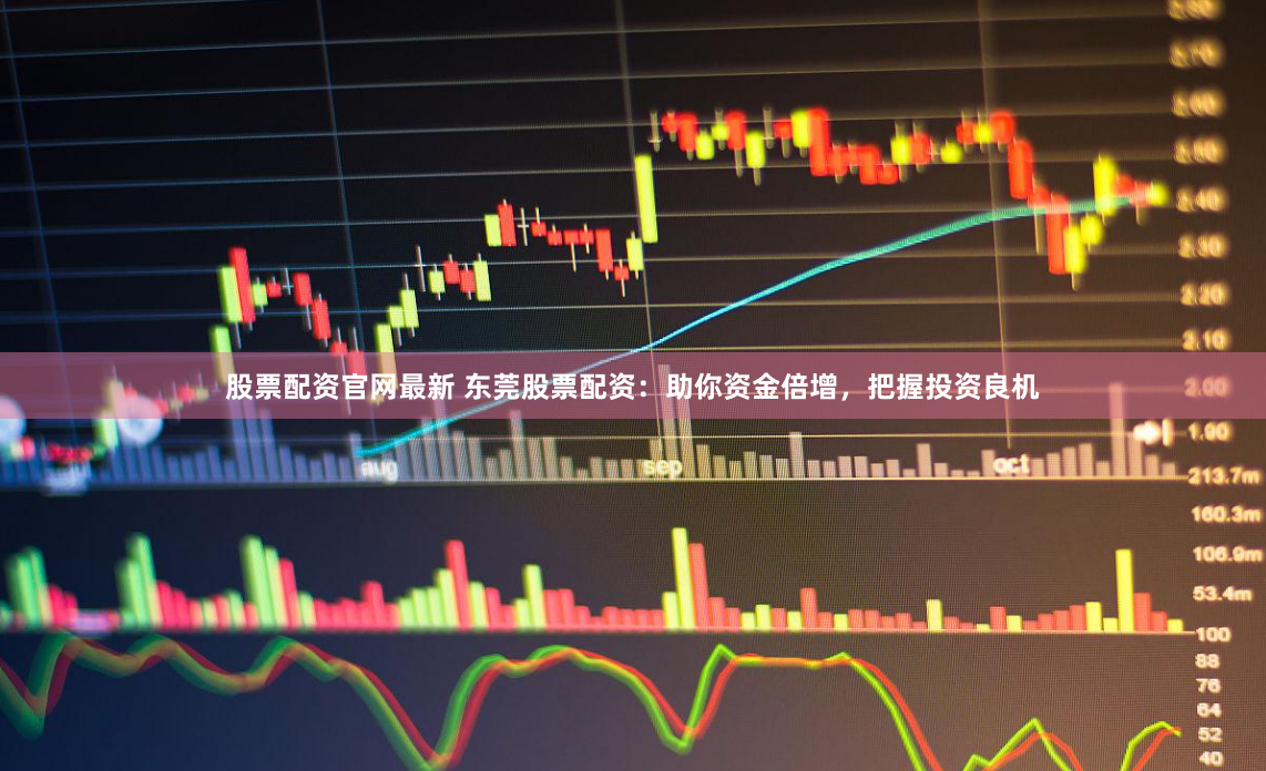 股票配资官网最新 东莞股票配资：助你资金倍增，把握投资良机