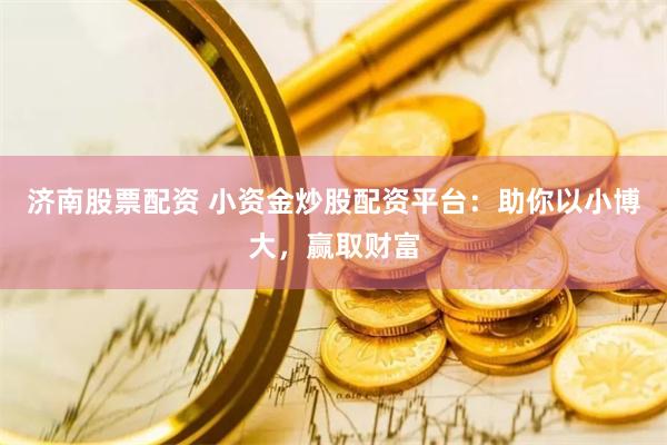 济南股票配资 小资金炒股配资平台：助你以小博大，赢取财富