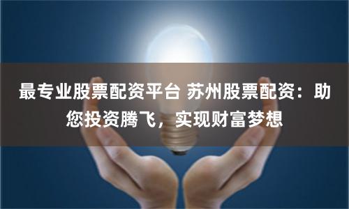 最专业股票配资平台 苏州股票配资：助您投资腾飞，实现财富梦想