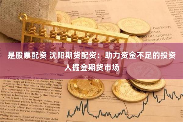 是股票配资 沈阳期货配资：助力资金不足的投资人掘金期货市场