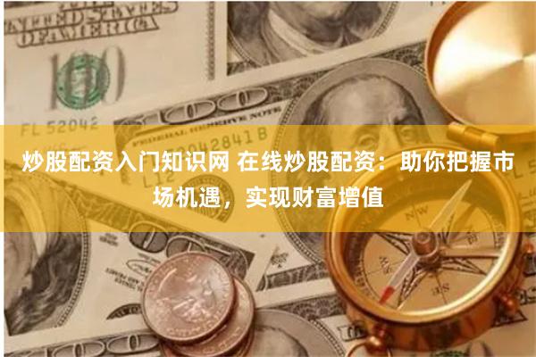 炒股配资入门知识网 在线炒股配资:助你把握市场机遇,实现财富增值