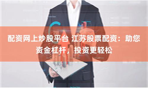 配资网上炒股平台 江苏股票配资:助您资金杠杆,投资更轻松