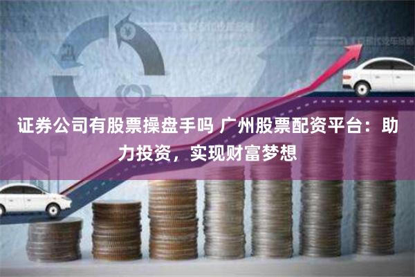 证券公司有股票操盘手吗 广州股票配资平台：助力投资，实现财富梦想
