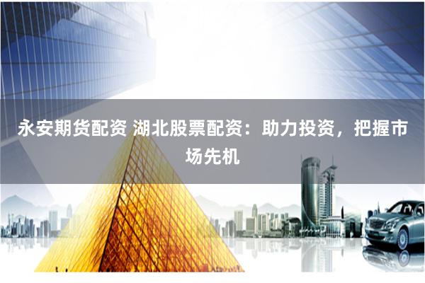 永安期货配资 湖北股票配资:助力投资,把握市场先机