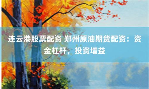 连云港股票配资 郑州原油期货配资：资金杠杆，投资增益