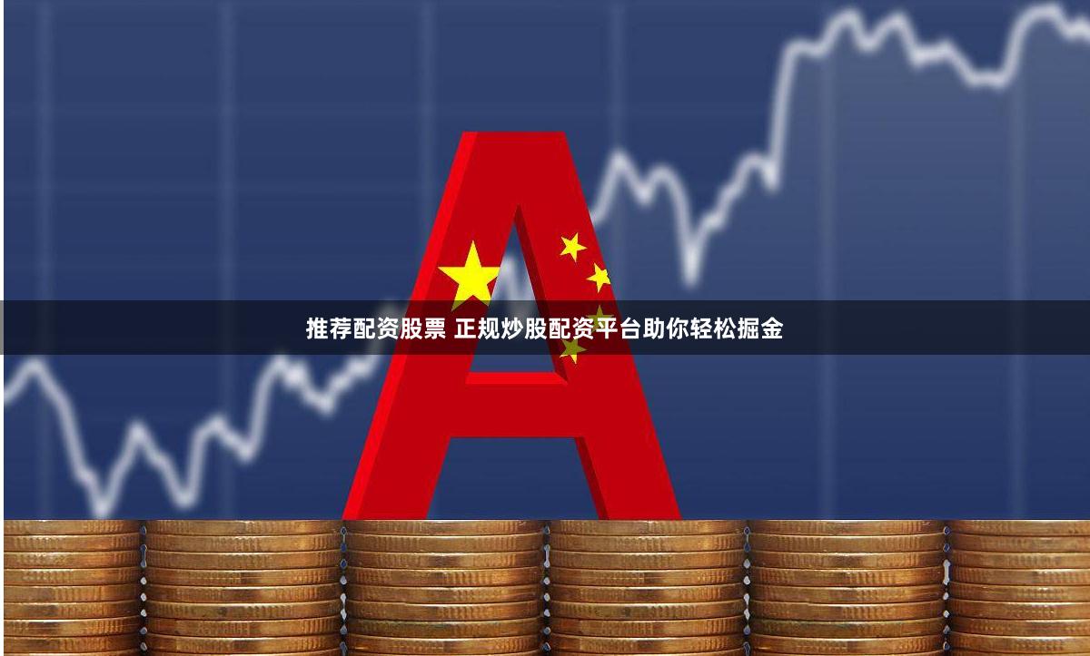 推荐配资股票 正规炒股配资平台助你轻松掘金
