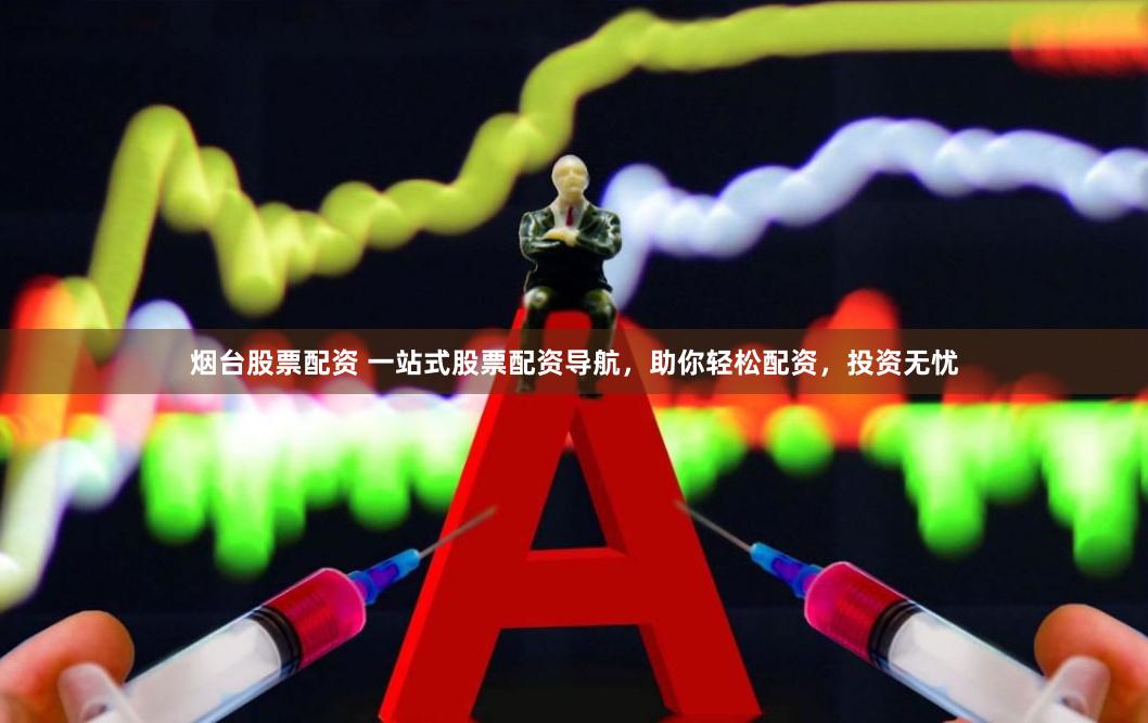 烟台股票配资 一站式股票配资导航，助你轻松配资，投资无忧