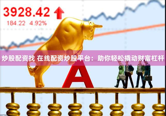 炒股配资找 在线配资炒股平台：助你轻松撬动财富杠杆