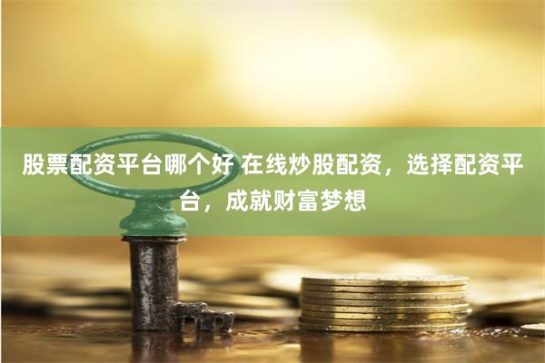 股票配资平台哪个好 在线炒股配资，选择配资平台，成就财富梦想