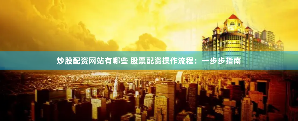 炒股配资网站有哪些 股票配资操作流程：一步步指南