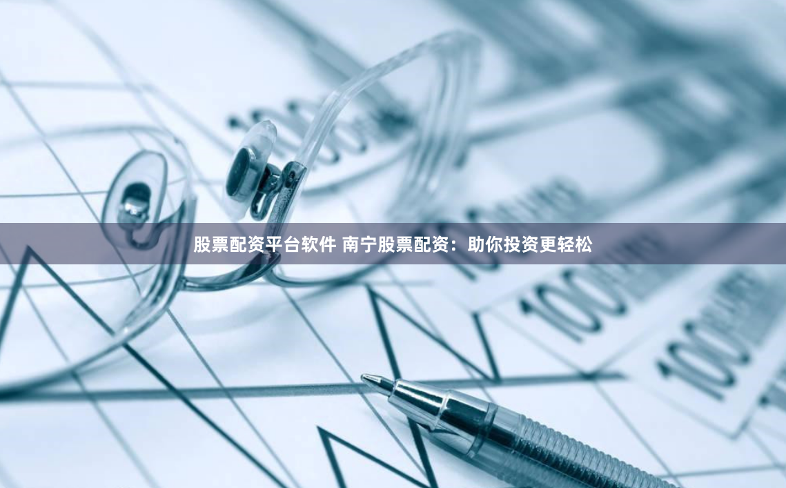 股票配资平台软件 南宁股票配资：助你投资更轻松