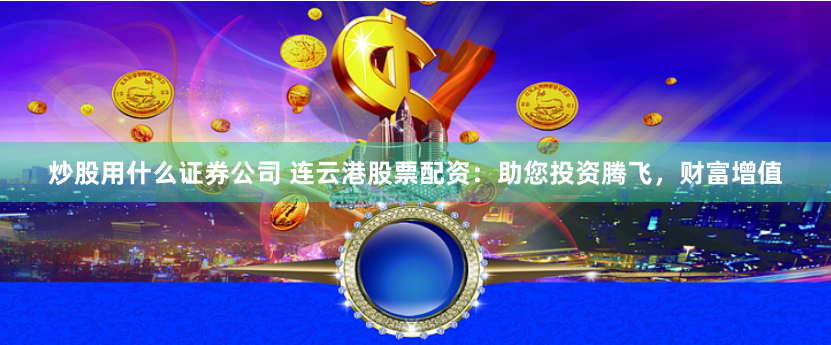 炒股用什么证券公司 连云港股票配资：助您投资腾飞，财富增值