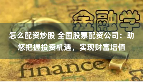 怎么配资炒股 全国股票配资公司：助您把握投资机遇，实现财富增值