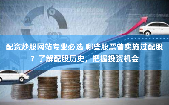 配资炒股网站专业必选 哪些股票曾实施过配股？了解配股历史，把握投资机会