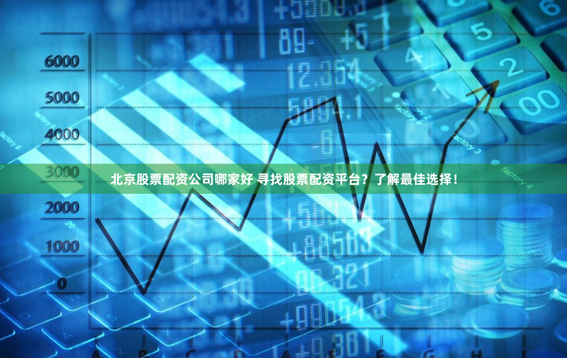 北京股票配资公司哪家好 寻找股票配资平台？了解最佳选择！