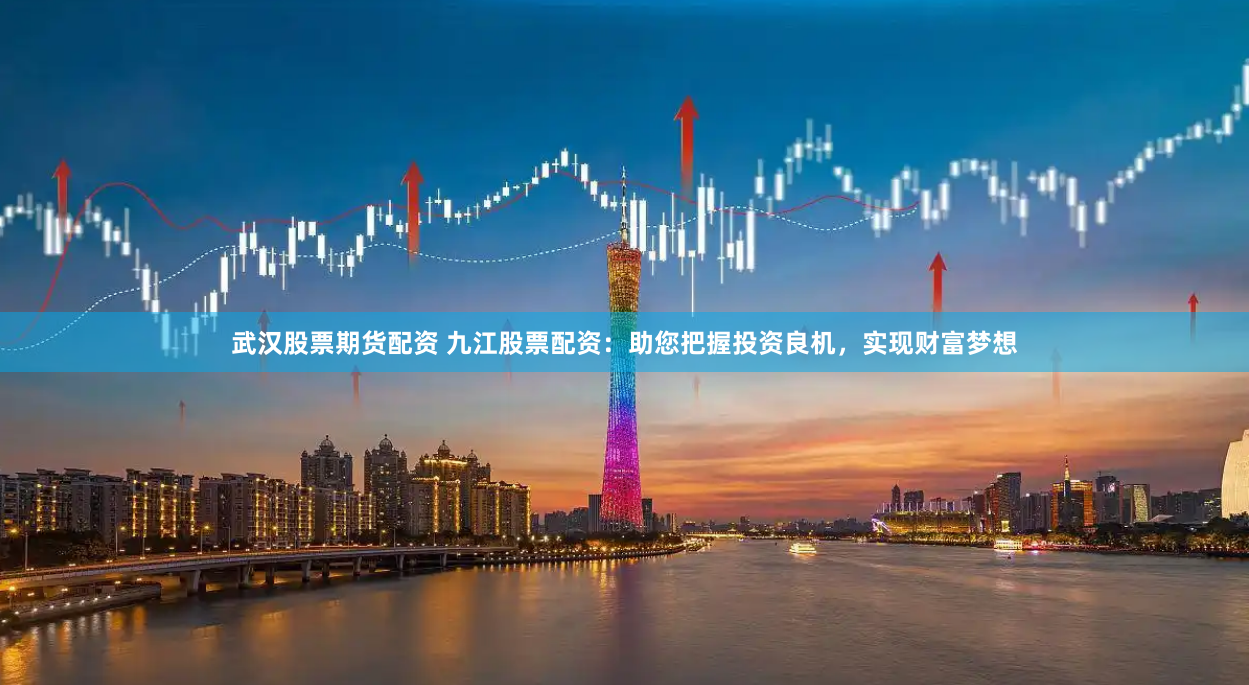 武汉股票期货配资 九江股票配资：助您把握投资良机，实现财富梦想