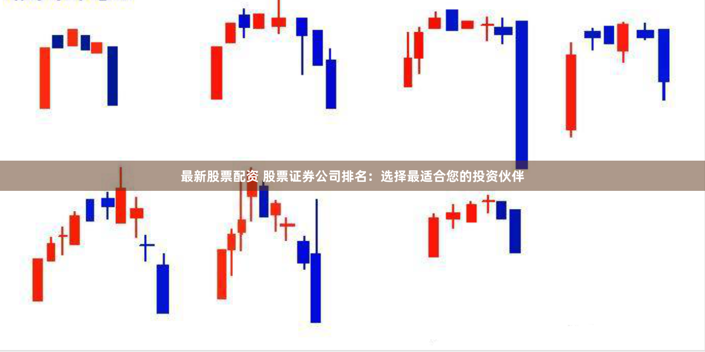 最新股票配资 股票证券公司排名：选择最适合您的投资伙伴