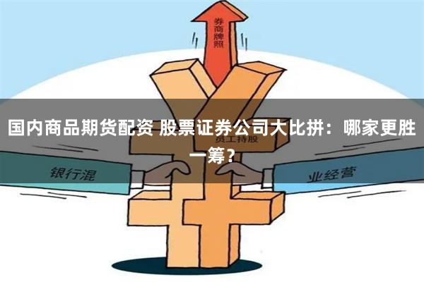国内商品期货配资 股票证券公司大比拼：哪家更胜一筹？