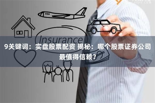 9关键词：实盘股票配资 揭秘：哪个股票证券公司最值得信赖？