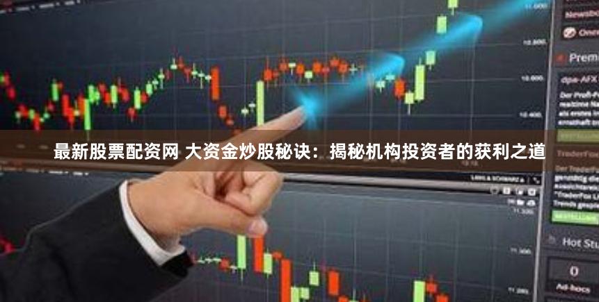 最新股票配资网 大资金炒股秘诀：揭秘机构投资者的获利之道
