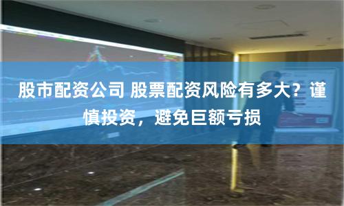 股市配资公司 股票配资风险有多大？谨慎投资，避免巨额亏损