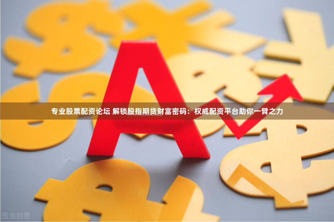 专业股票配资论坛 解锁股指期货财富密码：权威配资平台助你一臂之力