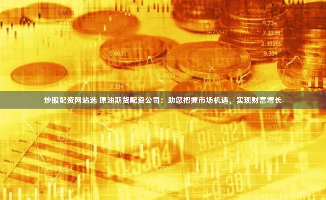 炒股配资网站选 原油期货配资公司：助您把握市场机遇，实现财富增长