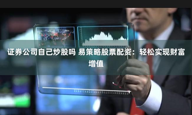 证券公司自己炒股吗 易策略股票配资：轻松实现财富增值