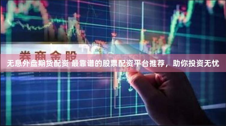 无息外盘期货配资 最靠谱的股票配资平台推荐，助你投资无忧