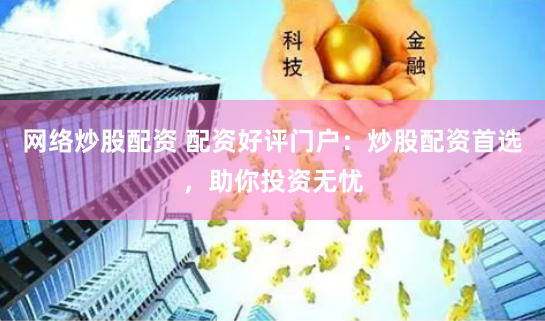 网络炒股配资 配资好评门户：炒股配资首选，助你投资无忧