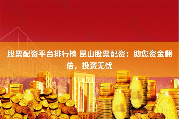 股票配资平台排行榜 昆山股票配资：助您资金翻倍，投资无忧