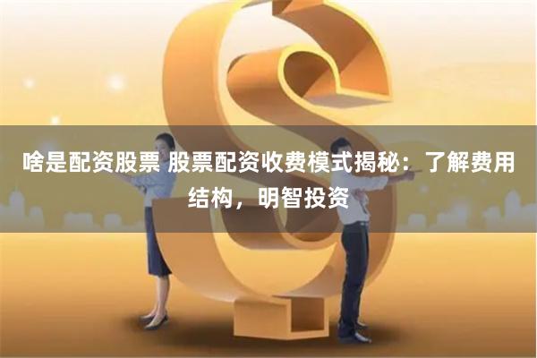 啥是配资股票 股票配资收费模式揭秘：了解费用结构，明智投资