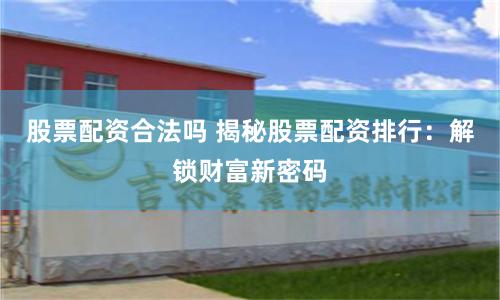 股票配资合法吗 揭秘股票配资排行：解锁财富新密码