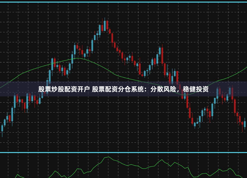 股票炒股配资开户 股票配资分仓系统：分散风险，稳健投资