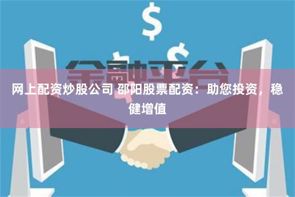 网上配资炒股公司 邵阳股票配资：助您投资，稳健增值