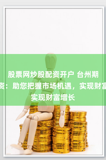 股票网炒股配资开户 台州期货配资：助您把握市场机遇，实现财富增长