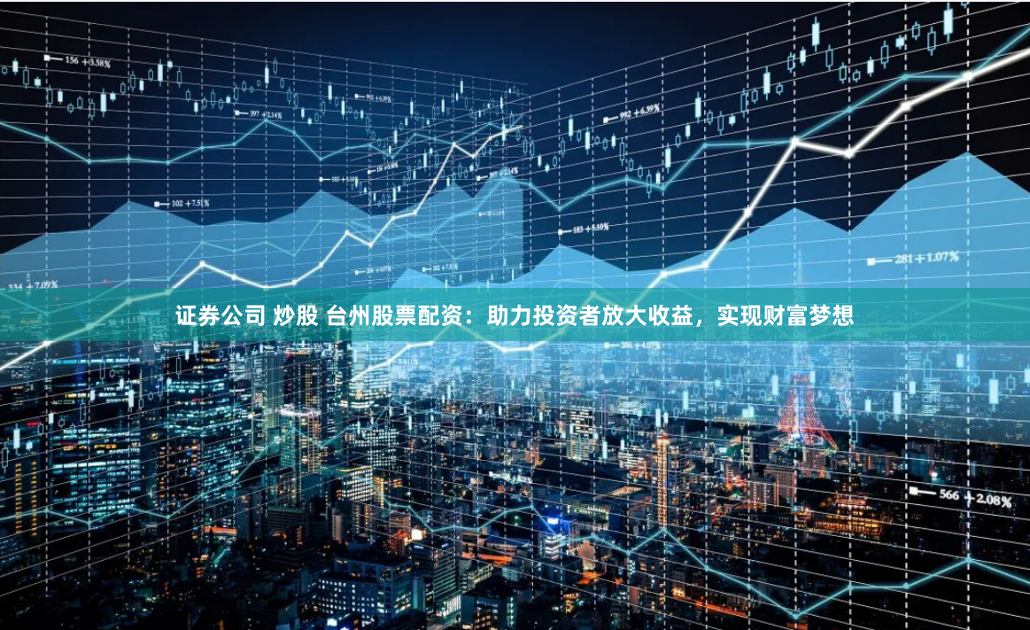 证券公司 炒股 台州股票配资:助力投资者放大收益,实现财富梦想