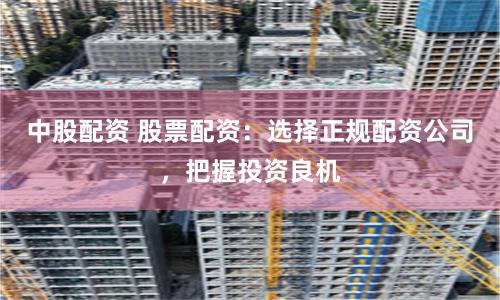 中股配资 股票配资：选择正规配资公司，把握投资良机