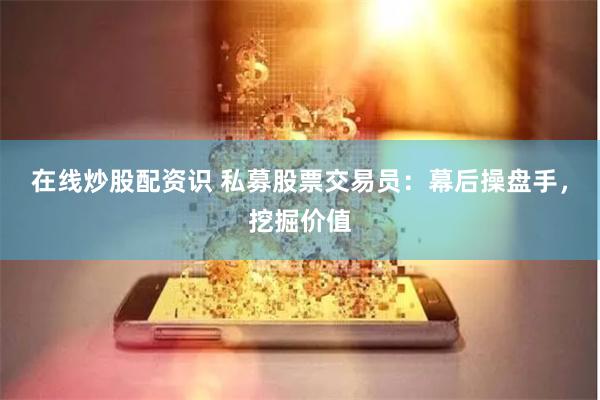 在线炒股配资识 私募股票交易员：幕后操盘手，挖掘价值