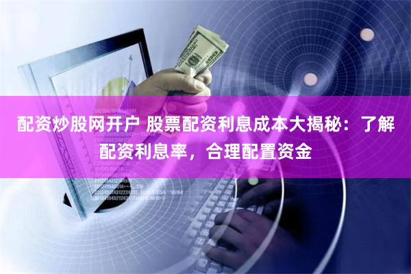 配资炒股网开户 股票配资利息成本大揭秘：了解配资利息率，合理配置资金