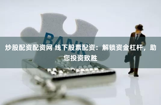 炒股配资配资网 线下股票配资：解锁资金杠杆，助您投资致胜