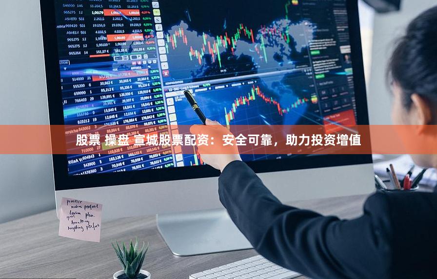 股票 操盘 宣城股票配资:安全可靠,助力投资增值