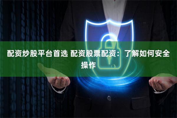 配资炒股平台首选 配资股票配资：了解如何安全操作